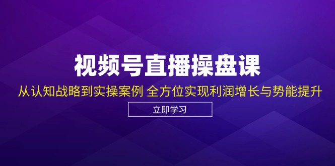 （12881期）视频号直播操盘课，从认知战略到实操案例 全方位实现利润增长与势能提升-云壹网创
