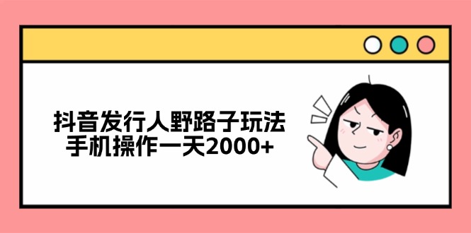 （12929期）抖音发行人野路子玩法，手机操作一天2000+-云壹网创
