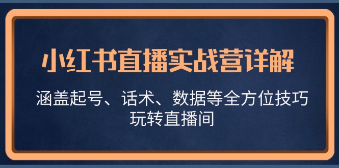 (13018期)小红书直播实战营详解,涵盖起号、话术、数据等全方位技巧,玩转直播间-云壹网创