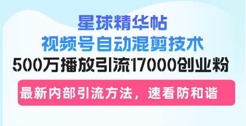 （13168期）星球精华帖视频号自动混剪技术，500万播放引流17000创业粉，最新内部引…-云壹网创