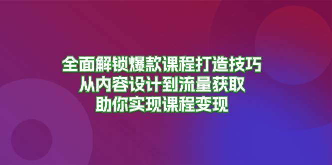 （13176期）全面解锁爆款课程打造技巧，从内容设计到流量获取，助你实现课程变现-云壹网创