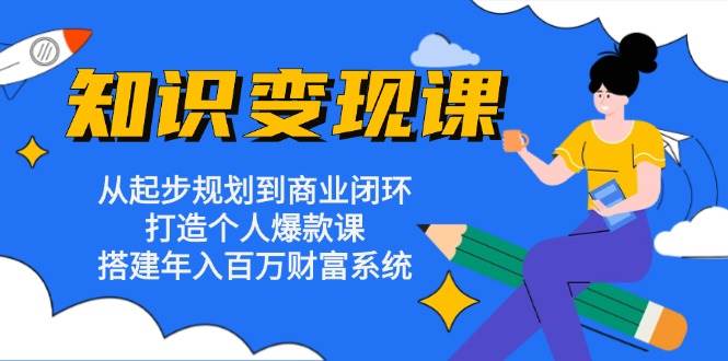 （13185期）知识变现课：从起步规划到商业闭环 打造个人爆款课 搭建年入百万财富系统-云壹网创