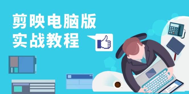 （13248期）剪映电脑版实战教程，0基础打造短视频剪辑高手，详解功能、工具与实操案例-云壹网创