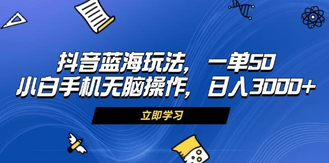 （13273期）抖音蓝海玩法，一单50，小白手机无脑操作，日入3000+-云壹网创