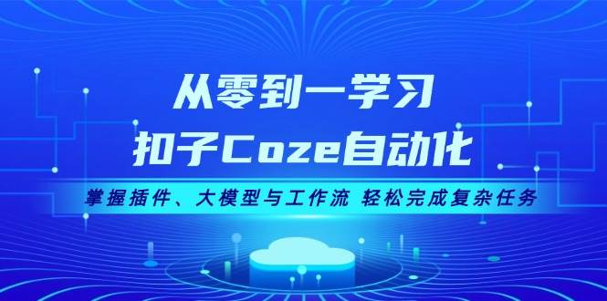 （13278期）从零到一学习扣子Coze自动化，掌握插件、大模型与工作流 轻松完成复杂任务-云壹网创