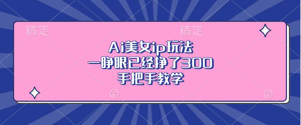 （13286期）Ai美女ip玩法，一睁眼已经挣了300，手把手教学-云壹网创