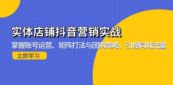 （13288期）实体店铺抖音营销实战：掌握账号运营、矩阵打法与团购策略，引爆同城流量-云壹网创