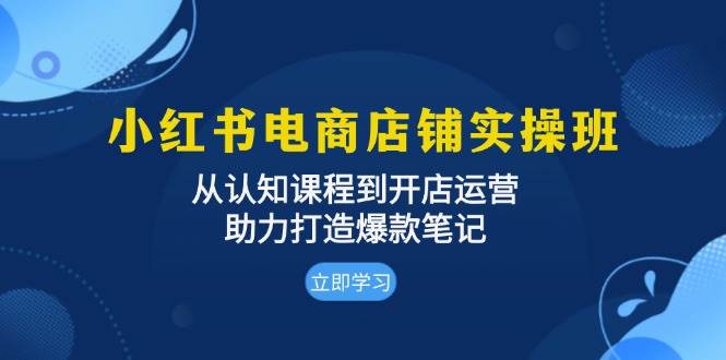 （13352期）小红书电商店铺实操班：从认知课程到开店运营，助力打造爆款笔记-云壹网创
