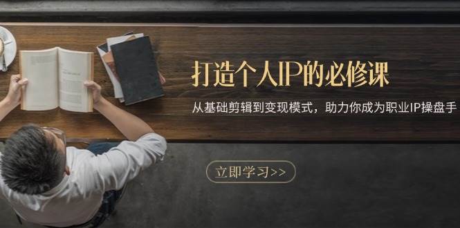 （13357期）打造个人IP的必修课：从基础剪辑到变现模式，助力你成为职业IP操盘手-云壹网创