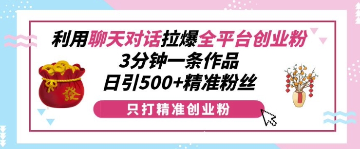利用聊天对话拉爆全平台创业粉，3分钟一条作品，日引500 精准粉丝-云壹网创