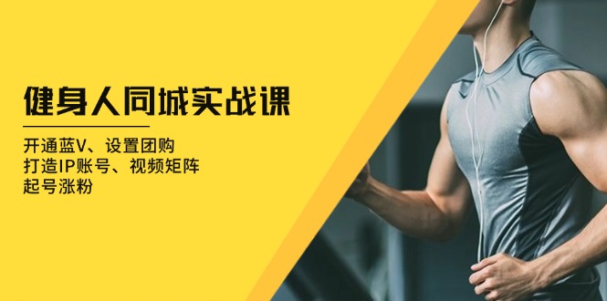 健身人 同城实战课：开通蓝V、设置团购、打造IP账号、视频矩阵、起号涨粉-云壹网创