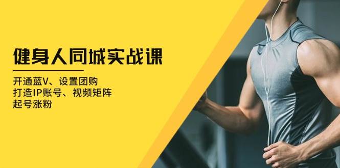 健身人 同城实战课：开通蓝V、设置团购、打造IP账号、视频矩阵、起号涨粉-云壹网创