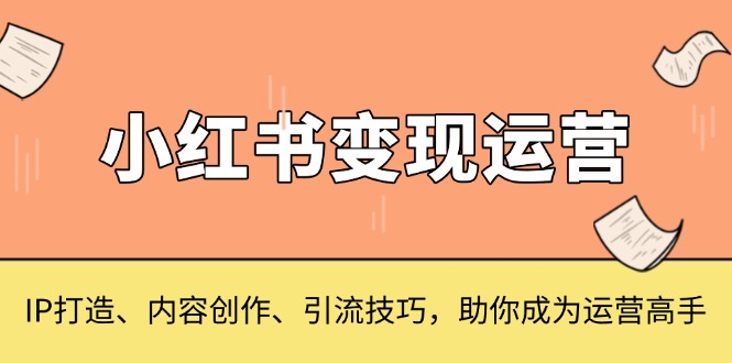 小红书变现运营，IP打造、内容创作、引流技巧，助你成为运营高手-云壹网创