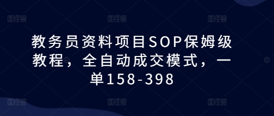 教务员资料项目SOP保姆级教程，全自动成交模式，一单158-398-云壹网创
