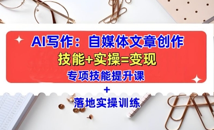 AI写作：自媒体文章创作全方位教学课，技能提升 实操训练-云壹网创