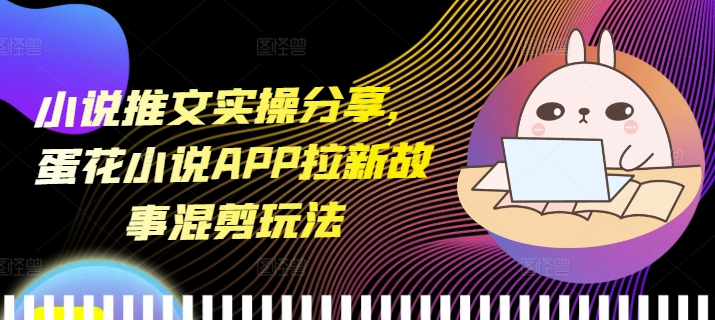 小说推文实操分享，蛋花小说APP拉新故事混剪玩法-云壹网创