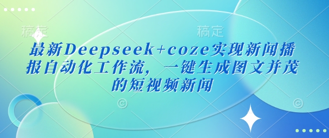 最新Deepseek+coze实现新闻播报自动化工作流，一键生成图文并茂的短视频新闻-云壹网创