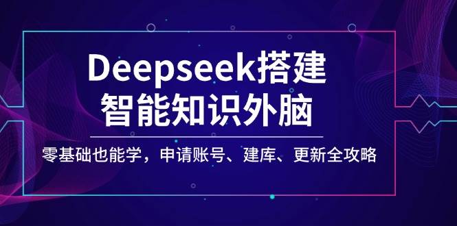 Deepseek搭建智能知识外脑，零基础也能学，申请账号、建库、更新全攻略-云壹网创