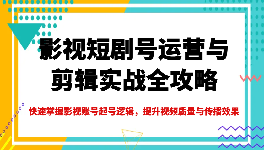 影视短剧号运营与剪辑实战全攻略，快速掌握影视账号起号逻辑，提升视频质量与传播效果-云壹网创