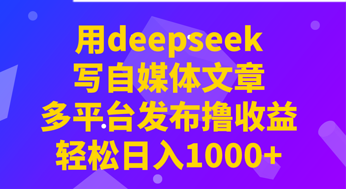 用deepseek写自媒体文章，多平台发布撸收益，轻松日入1000+！-云壹网创