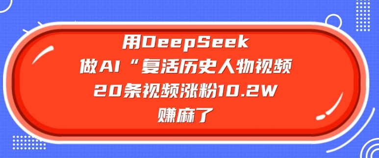 用DeepSeek做AI“复活历史人物”视频，20条视频涨粉10.2W，挣麻了-云壹网创