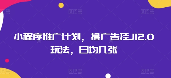 小程序推广计划，撸广告挂JI2.0玩法，日均几张-云壹网创