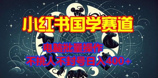 小红书国学赛道，电脑批量操作，不挑人不封号日入4张-云壹网创