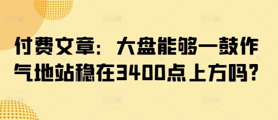 付费文章：大盘能够一鼓作气地站稳在3400点上方吗?-云壹网创