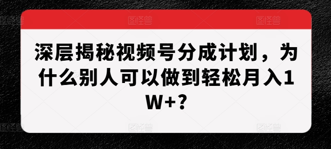 深层揭秘视频号分成计划，为什么别人可以做到轻松月入1W+?-云壹网创