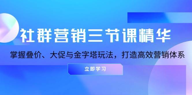 社群营销三节课精华：掌握叠价、大促与金字塔玩法，打造高效营销体系-云壹网创