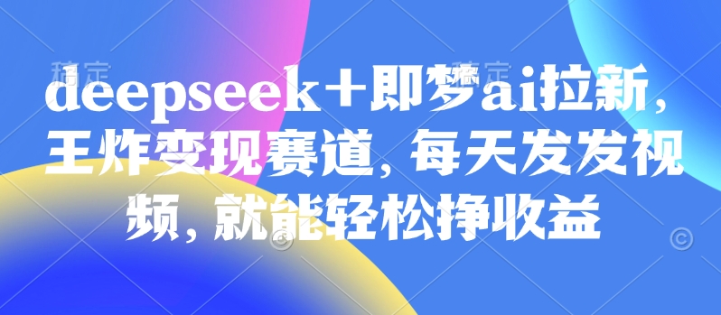 原客单价998的deepseek+即梦ai拉新,王炸变现赛道,每天发发视频,就能轻松挣收益-云壹网创