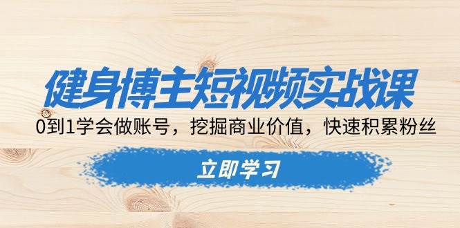 （13557期）健身博主短视频实战课：0到1学会做账号，挖掘商业价值，快速积累粉丝-云壹网创
