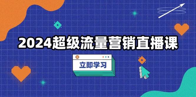 2024超级流量营销直播课，低成本打法，提升流量转化率，案例拆解爆款-云壹网创