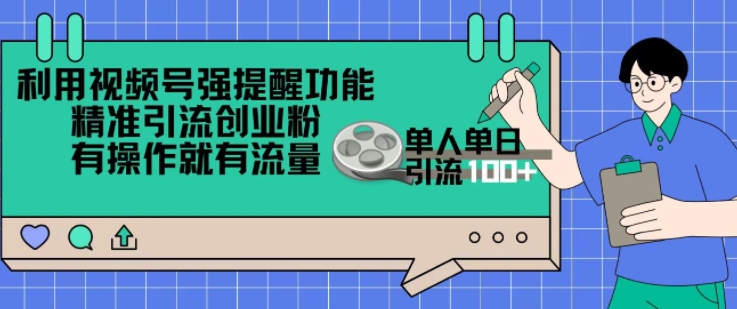 利用视频号强提醒功能,精准引流创业粉,搬砖式引流,有操作就有流量,单人单日引流100-云壹网创