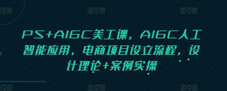 PS+AIGC美工课,AIGC人工智能应用,电商项目设立流程,设计理论+案例实操-云壹网创